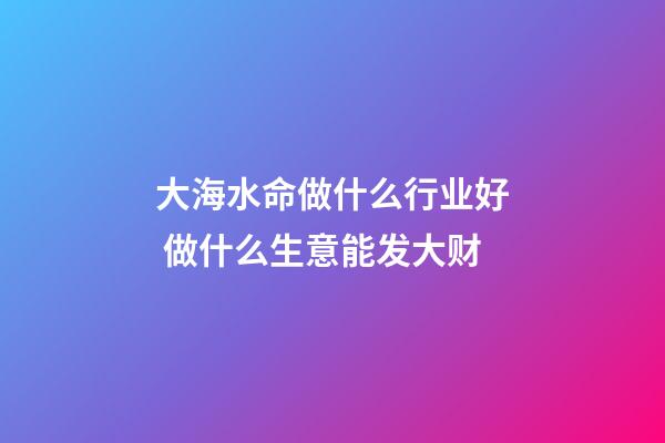 大海水命做什么行业好 做什么生意能发大财